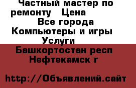 Частный мастер по ремонту › Цена ­ 1 000 - Все города Компьютеры и игры » Услуги   . Башкортостан респ.,Нефтекамск г.